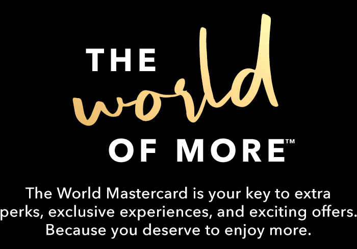 The World of More™ - The World Mastercard is your key to extra perks, exclusive experiences, and exciting offers. Because you deserve to enjoy more.